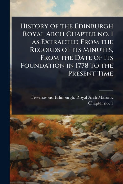 History of the Edinburgh Royal Arch Chapter no. 1 as Extracted From Records its Minutes, Date Foundation 1778 to Present Time