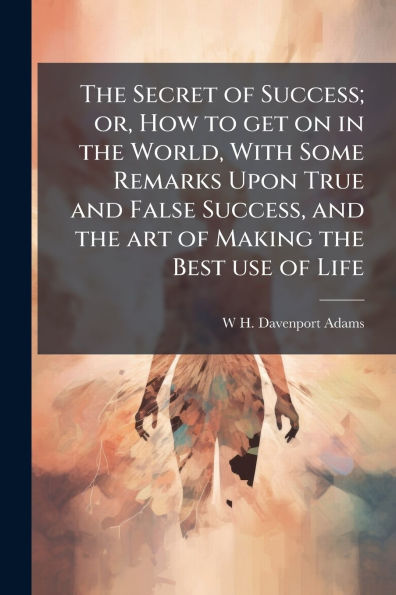 the Secret of Success; or, How to get on World, With Some Remarks Upon True and False Success, art Making Best use Life