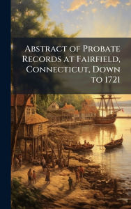Title: Abstract of Probate Records at Fairfield, Connecticut, Down to 1721, Author: Creative Media Partners
