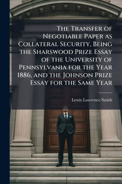 The Transfer of Negotiable Paper as Collateral Security, Being the Sharswood Prize Essay of the University of Pennsylvania for the Year 1886, and the Johnson Prize Essay for the Same Year