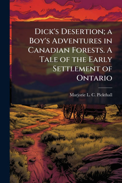 Dick's Desertion; A Boy's Adventures Canadian Forests. Tale of the Early Settlement Ontario