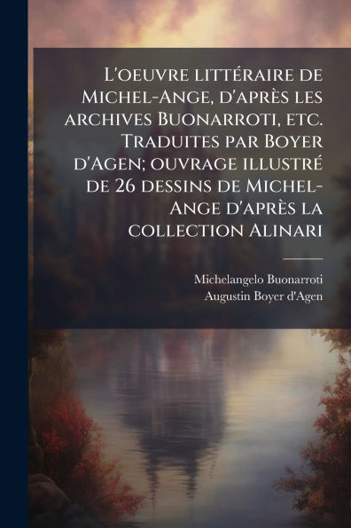 L'oeuvre litt�(c)raire de Michel-Ange, d'apr�s les archives Buonarroti, etc. Traduites par Boyer d'Agen; ouvrage illustr�(c) 26 dessins Michel-Ange la collection Alinari