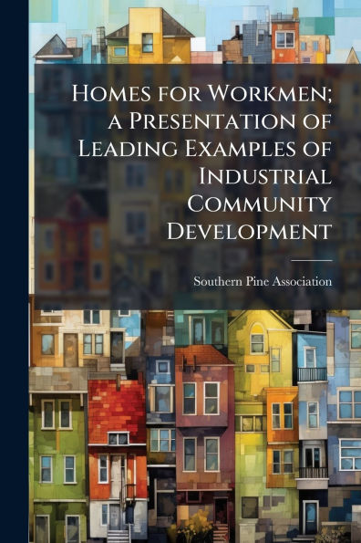 Homes for Workmen; a Presentation of Leading Examples Industrial Community Development