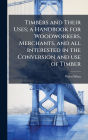 Timbers and Their Uses; a Handbook for Woodworkers, Merchants, and all Interested in the Conversion and use of Timber