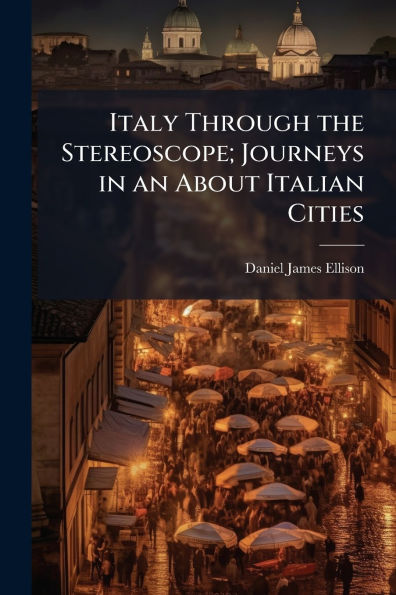 Italy Through the Stereoscope; Journeys an About Italian Cities