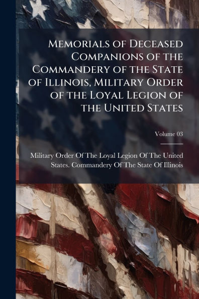 Memorials of Deceased Companions the Commandery State Illinois, Military Order Loyal Legion United States