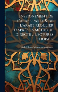 Title: Enseignement de l'arabe parlï¿½(c) & de l'arabe rï¿½(c)gulier d'aprï¿½s la mï¿½(c)thode directe ... lectures choisies, Author: Professeur 'Abd Al-Ramn Muammad