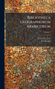 Title: Bibliotheca geographorum Arabicorum, Author: M J de (Michael Jan) 1836-1 Goeje