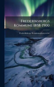 Title: Frederiksbergs Kommune 1858-1900, Author: Frederiksbergs Kommunalbestyrrelse
