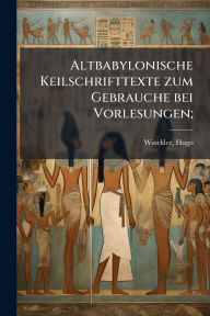 Title: Altbabylonische Keilschrifttexte zum Gebrauche bei Vorlesungen;, Author: Hugo Winckler