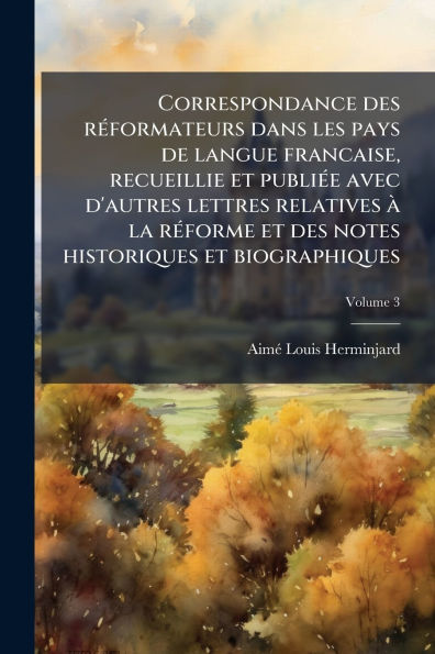Correspondance des rï¿½(c)formateurs dans les pays de langue francaise, recueillie et publiï¿½(c)e avec d'autres lettres relatives ï¿½ la rï¿½(c)forme et des notes historiques et biographiques