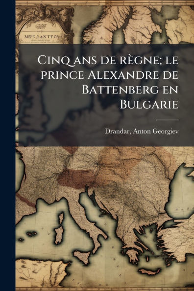 Cinq ans de rï¿½gne; le prince Alexandre Battenberg en Bulgarie