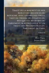 Title: Traitï¿½(c) de la majoritï¿½(c) de nos rois et des regences du royaume. Avec les preuves tirï¿½(c)es, tant du tresor des chartes du roi que des registres du parlement, & autres lieux. Et un traitï¿½(c) des preï¿½(c)minences du Parlement de Paris, Author: Pierre Dupuy