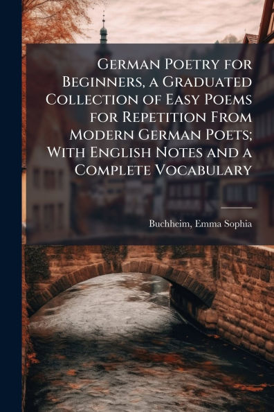 German Poetry for Beginners, a Graduated Collection of Easy Poems Repetition From Modern Poets; With English Notes and Complete Vocabulary