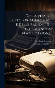 Title: Della vita di Cristoforo Colombo e delle ragioni di chiederne la beatificazione, Author: Roselly De Lorgues