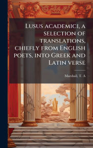 Title: Lusus academici, a selection of translations, chiefly from English poets, into Greek and Latin verse, Author: Marshall T A