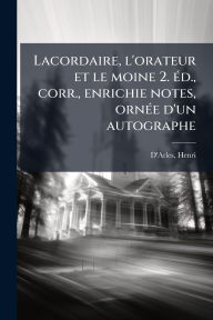 Title: Lacordaire, l'orateur et le moine 2. ï¿½(c)d., corr., enrichie notes, ornï¿½(c)e d'un autographe, Author: D'Arles Henri 1870-1930