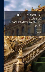 Title: II. (i. e. Mï¿½sodik) Ulï¿½szlï¿½3 udvartartï¿½sa (1490-1516), Author: J (Jï3zsef) 1884- Fï3gel
