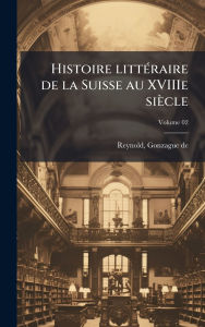 Title: Histoire littï¿½(c)raire de la Suisse au XVIIIe siï¿½cle, Author: Reynold Gonzague De