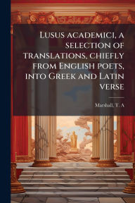 Title: Lusus academici, a selection of translations, chiefly from English poets, into Greek and Latin verse, Author: Marshall T A