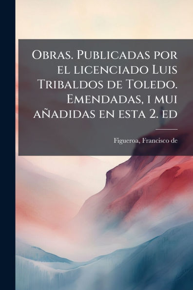 Obras. Publicadas por el licenciado Luis Tribaldos de Toledo. Emendadas, i mui aï¿½adidas en esta 2. ed