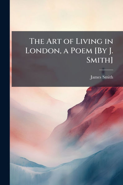 The Art of Living in London, a Poem [By J. Smith]
