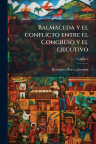 Title: Balmaceda y el conflicto entre el Congreso y el ejecutivo, Author: Joaquin 1852-1924 Rodriguez Bravo