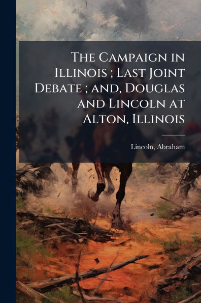 The Campaign Illinois; Last Joint Debate; and, Douglas and Lincoln at Alton, Illinois