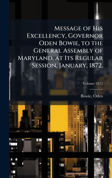 Message of His Excellency, Governor Oden Bowie, to the General Assembly of Maryland, at Its Regular Session, January, 1872.