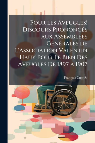 Pour les Aveugles! Discours Prononcï¿½(c)s aux Assemblï¿½(c)es Gï¿½(c)nï¿½(c)rales De L'Association Valentin Haï¿½1/4y Le Bien Des Aveugles 1897 a 1907