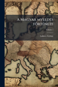 Title: A Magyar mveldï¿½(c)s tï¿½rtï¿½(c)nete, Author: Lukïcs Gyïrgy 1885-1971