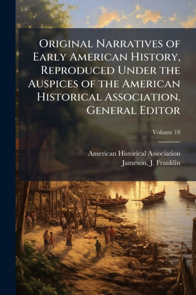 Original Narratives of Early American History, Reproduced Under the Auspices Historical Association. General Editor