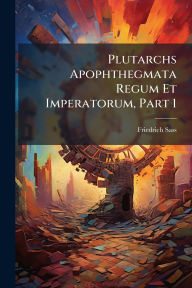 Title: Plutarchs Apophthegmata Regum Et Imperatorum, Part 1, Author: Friedrich Sass