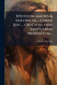 Title: Speculum amoris & doloris in ... corde Jesu ... crucifixi, orbi christiano propositum .., Author: Ginther Antonius