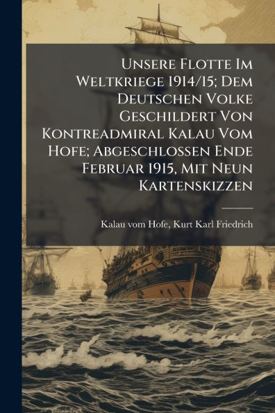 Unsere Flotte Im Weltkriege 1914/15; Dem Deutschen Volke Geschildert Von Kontreadmiral Kalau Vom Hofe; Abgeschlossen Ende Februar 1915, Mit Neun Kartenskizzen