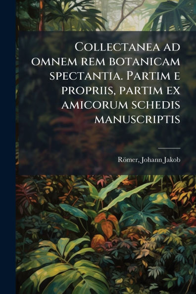 Collectanea ad omnem rem botanicam spectantia. partim e propriis, ex amicorum schedis manuscriptis