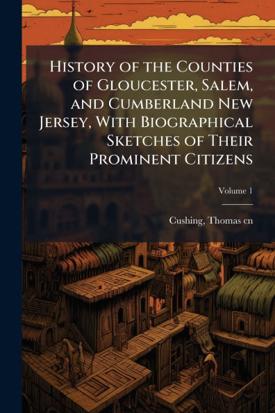 History of the Counties Gloucester, Salem, and Cumberland New Jersey, With Biographical Sketches Their Prominent Citizens