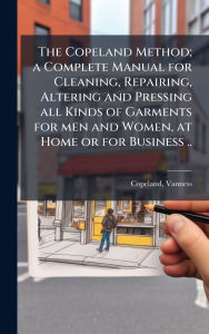 Title: The Copeland Method; a Complete Manual for Cleaning, Repairing, Altering and Pressing all Kinds of Garments for men and Women, at Home or for Business .., Author: Copeland Vanness