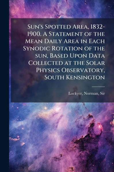 Sun's Spotted Area, 1832-1900. A Statement of the Mean Daily Area Each Synodic Rotation sun, Based Upon Data Collected at Solar Physics Observatory, South Kensington