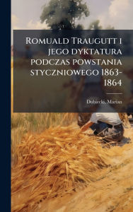 Title: Romuald Traugutt i jego dyktatura podczas powstania styczniowego 1863-1864, Author: Marian Dubiecki