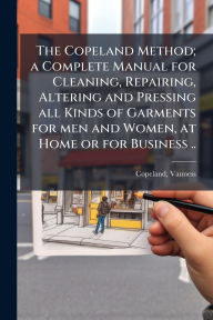 Title: The Copeland Method; a Complete Manual for Cleaning, Repairing, Altering and Pressing all Kinds of Garments for men and Women, at Home or for Business .., Author: Copeland Vanness