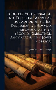 Title: Y Deonglydd berniadol, neu Eglurhad manwl ar bob adnod yn yr Hen Destament a'r Newydd, er gwasanaeth yr Yrgolion Sabbothol. Gan y Parch. John Jones (Idrisyn), Author: John Called Idrisyn Jones