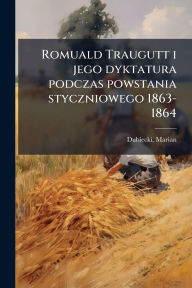Title: Romuald Traugutt i jego dyktatura podczas powstania styczniowego 1863-1864, Author: Marian Dubiecki