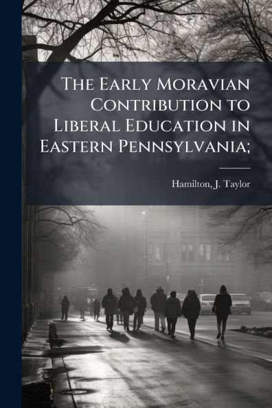 The Early Moravian Contribution to Liberal Education Eastern Pennsylvania;