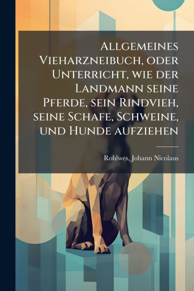 Allgemeines Vieharzneibuch, oder Unterricht, wie der Landmann seine Pferde, sein Rindvieh, Schafe, Schweine, und Hunde aufziehen
