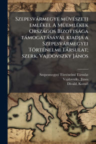 Title: Szepesvï¿½rmegye mï¿½1/4vï¿½(c)szeti emlï¿½(c)kei. A Mï¿½1/4emlï¿½(c)kek Orszï¿½gos Bizottsï¿½ga tï¿½mogatï¿½sï¿½val kiadja a Szepesvï¿½rmegyei Tï¿½rtï¿½(c)nelmi Tï¿½rsulat; szerk. Vajdovszky Jï¿½nos, Author: Szepesmegyei Tïrtï(c)Nel Tïrsulat