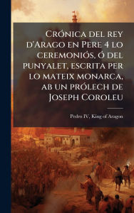 Title: Crï¿½3nica del rey d'Arago en Pere 4 lo ceremoniï¿½3s, ï¿½3 del punyalet, escrita per lo mateix monarca, ab un prï¿½3lech de Joseph Coroleu, Author: King of Aragon 1319?-1387 Pedro IV