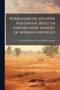 Title: Afrikaansche studiï¿½n; koloniaal bezit en partikuliere handel of Afrika's westkust, Author: Pieter Jan Batist Carel Robidï(c) Va Aa