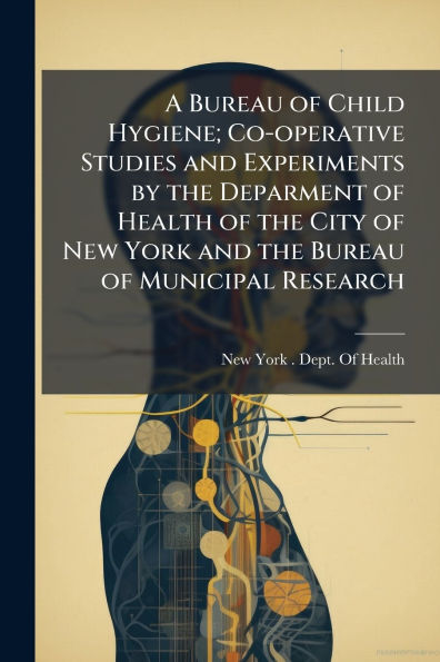 A Bureau of Child Hygiene; Co-operative Studies and Experiments by the Deparment Health City New York Municipal Research