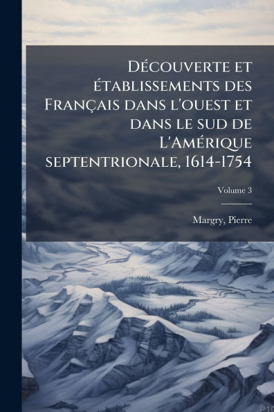 Dï¿½(c)couverte et ï¿½(c)tablissements des Franï¿½ais dans l'ouest le sud de L'Amï¿½(c)rique septentrionale, 1614-1754